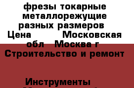 фрезы токарные металлорежущие разных размеров › Цена ­ 500 - Московская обл., Москва г. Строительство и ремонт » Инструменты   . Московская обл.,Москва г.